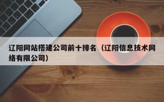 云梦辽阳网站搭建公司前十排名（辽阳信息技术网络有限公司）