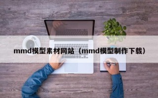 云梦mmd模型素材网站（mmd模型制作下载）