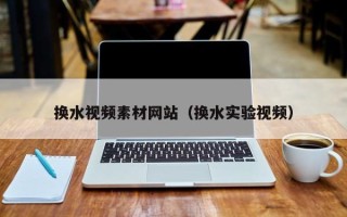 云梦换水视频素材网站（换水实验视频）