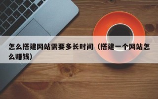 云梦怎么搭建网站需要多长时间（搭建一个网站怎么赚钱）