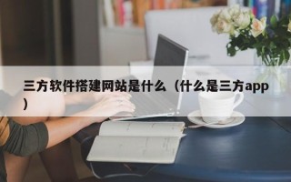 云梦三方软件搭建网站是什么（什么是三方app）