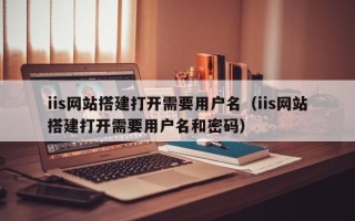 云梦iis网站搭建打开需要用户名（iis网站搭建打开需要用户名和密码）