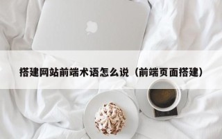 云梦搭建网站前端术语怎么说（前端页面搭建）