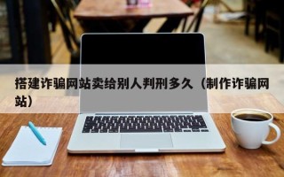 云梦搭建诈骗网站卖给别人判刑多久（制作诈骗网站）
