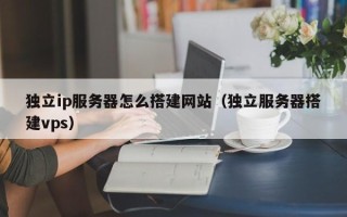云梦独立ip服务器怎么搭建网站（独立服务器搭建vps）