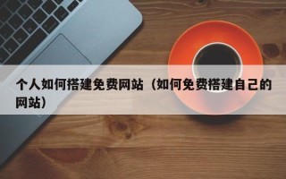 云梦个人如何搭建免费网站（如何免费搭建自己的网站）