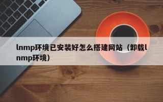 云梦lnmp环境已安装好怎么搭建网站（卸载lnmp环境）
