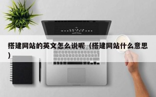 云梦搭建网站的英文怎么说呢（搭建网站什么意思）