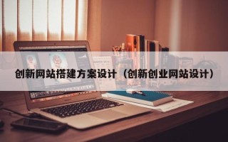 云梦创新网站搭建方案设计（创新创业网站设计）